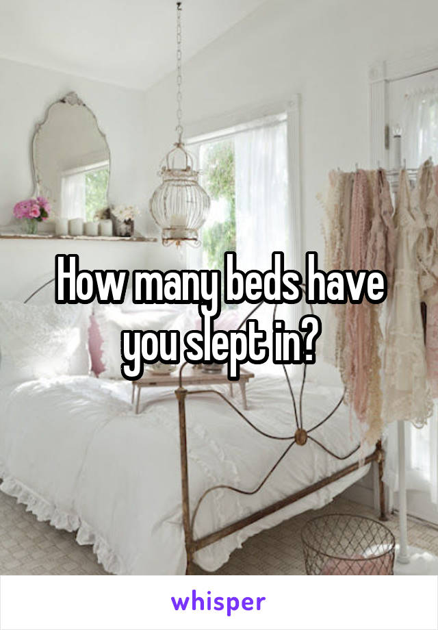 How many beds have you slept in?