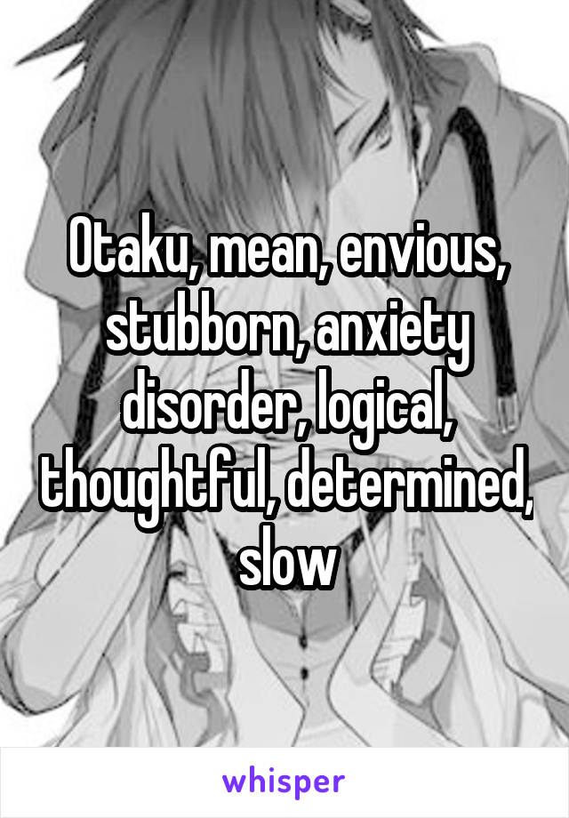 Otaku, mean, envious, stubborn, anxiety disorder, logical, thoughtful, determined, slow