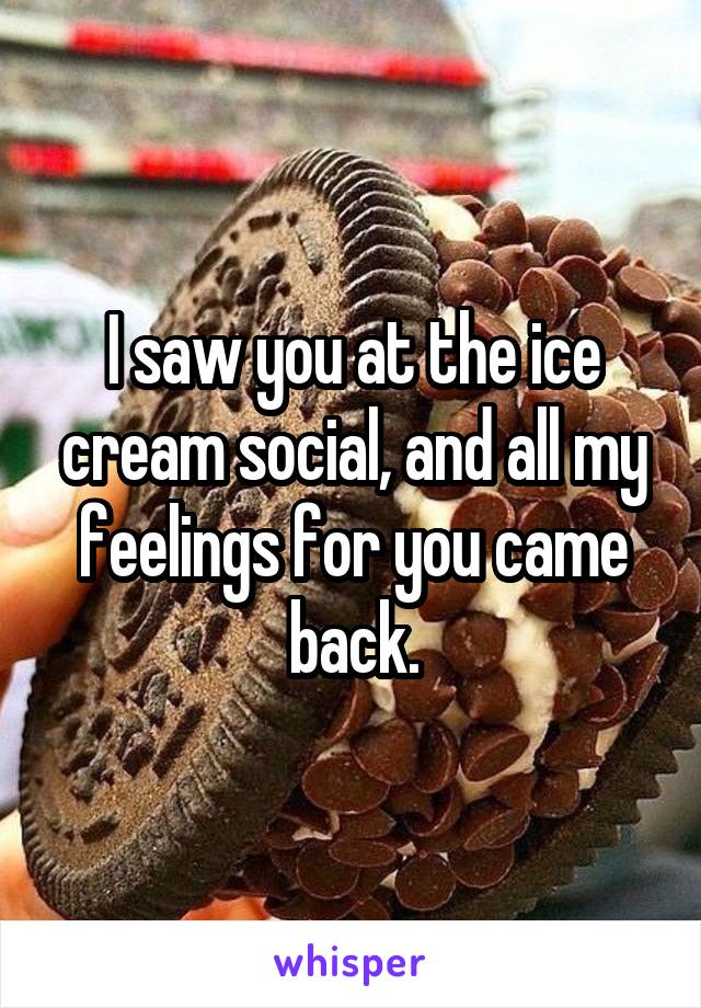 I saw you at the ice cream social, and all my feelings for you came back.