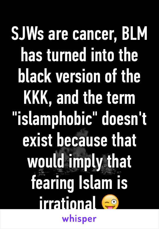 SJWs are cancer, BLM has turned into the black version of the KKK, and the term "islamphobic" doesn't exist because that would imply that fearing Islam is irrational 😜