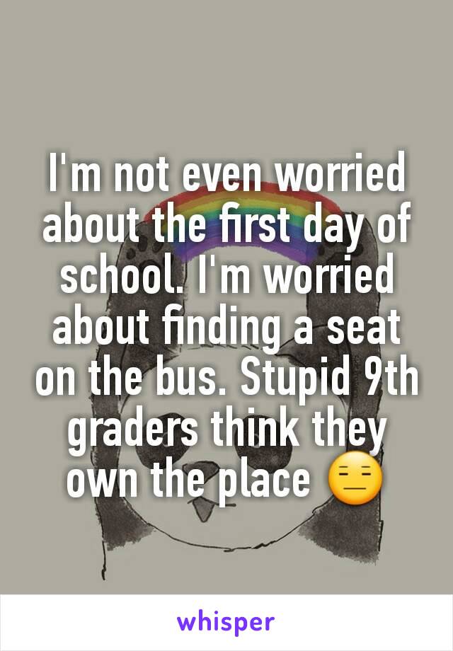 I'm not even worried about the first day of school. I'm worried about finding a seat on the bus. Stupid 9th graders think they own the place 😑