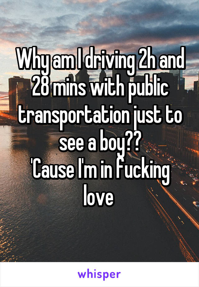 Why am I driving 2h and 28 mins with public transportation just to see a boy??
'Cause I'm in fucking love 
