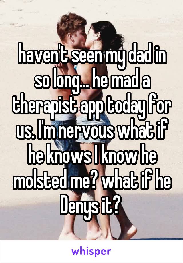 haven't seen my dad in so long... he mad a therapist app today for us. I'm nervous what if he knows I know he molsted me? what if he Denys it? 