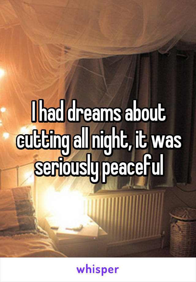 I had dreams about cutting all night, it was seriously peaceful