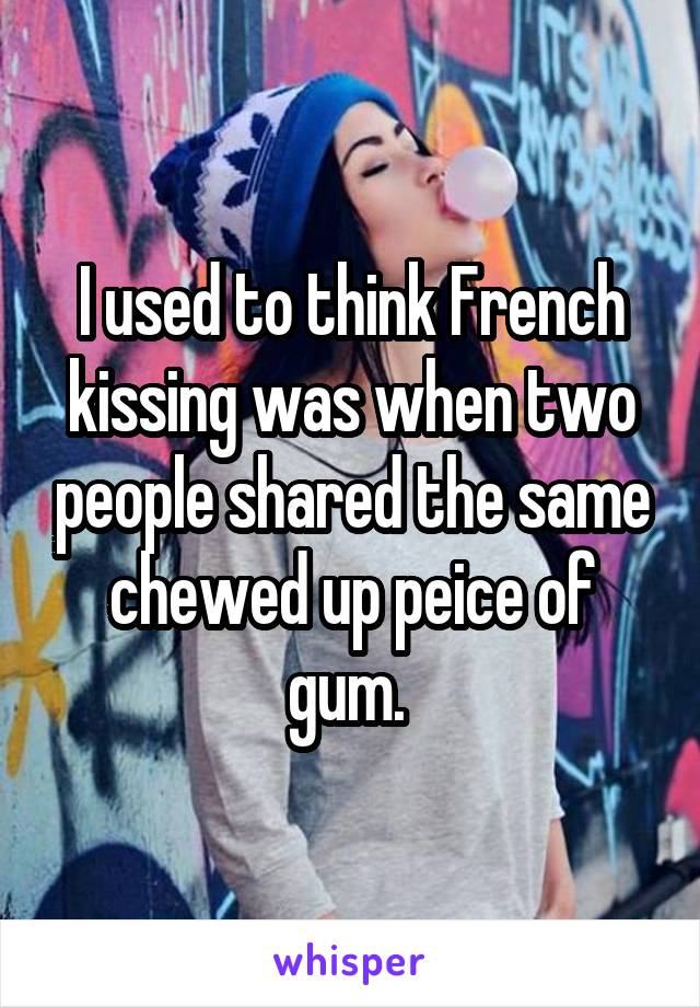 I used to think French kissing was when two people shared the same chewed up peice of gum. 