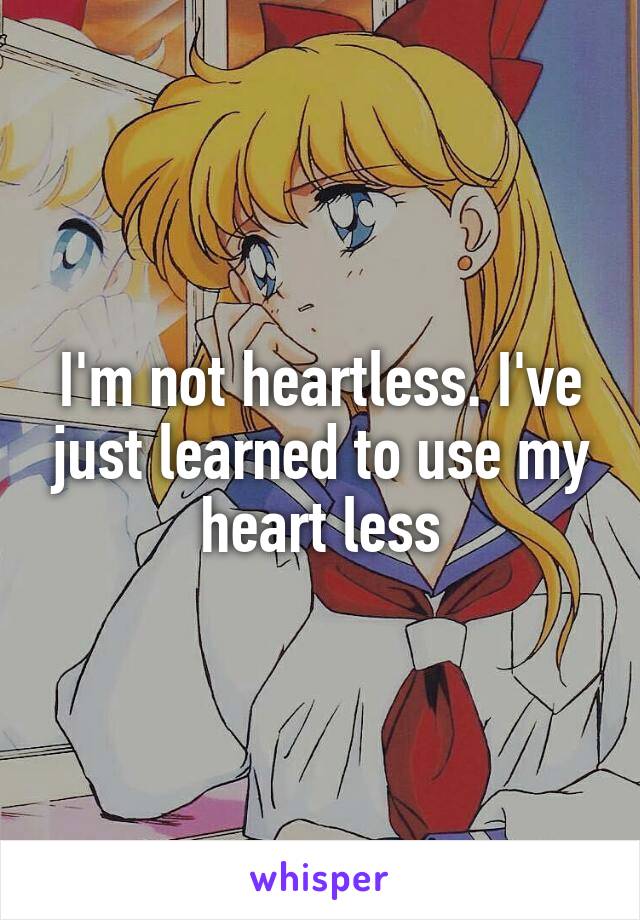 I'm not heartless. I've just learned to use my heart less