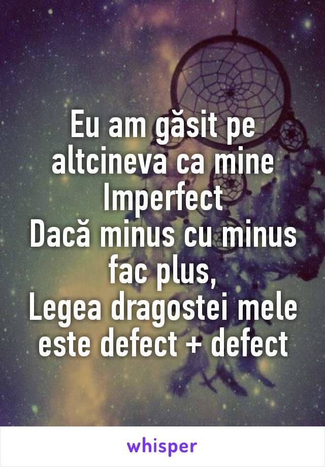 Eu am găsit pe altcineva ca mine Imperfect
Dacă minus cu minus fac plus,
Legea dragostei mele este defect + defect