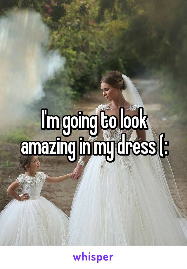 I'm going to look amazing in my dress (: