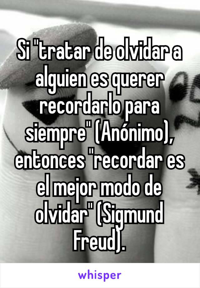 Si "tratar de olvidar a alguien es querer recordarlo para siempre" (Anónimo), entonces "recordar es el mejor modo de olvidar" (Sigmund Freud).