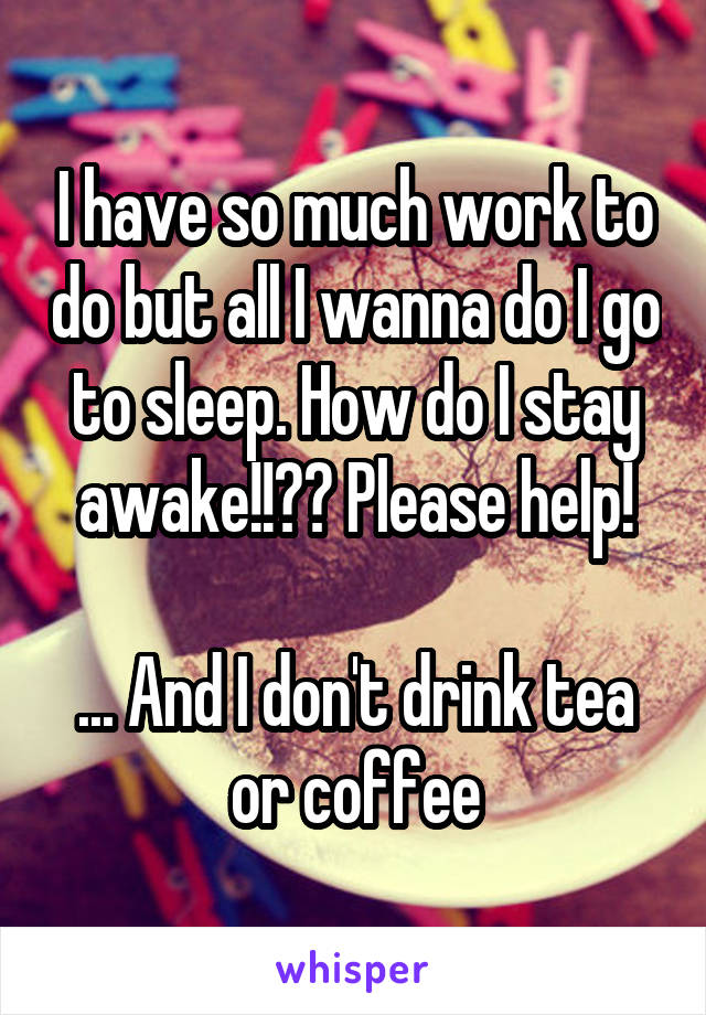 I have so much work to do but all I wanna do I go to sleep. How do I stay awake!!?? Please help!

... And I don't drink tea or coffee