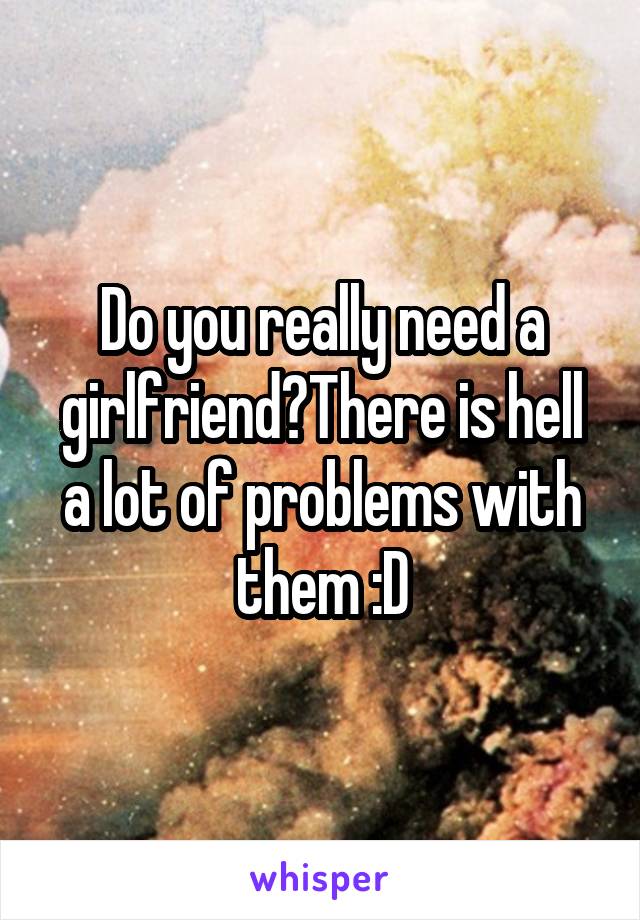 Do you really need a girlfriend?There is hell a lot of problems with them :D