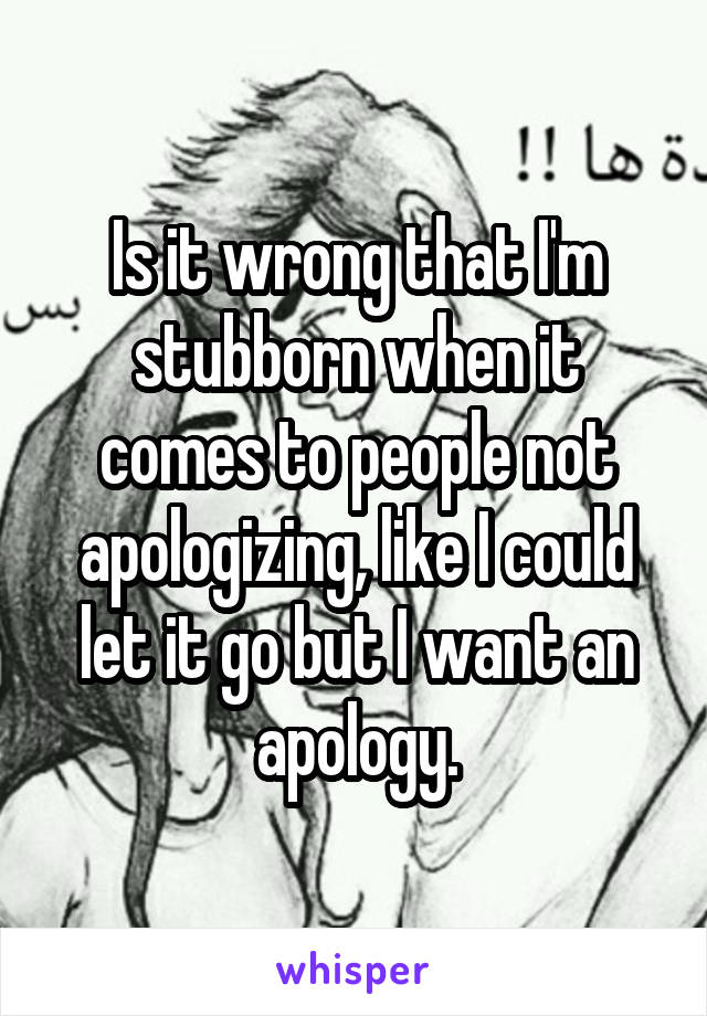 Is it wrong that I'm stubborn when it comes to people not apologizing, like I could let it go but I want an apology.