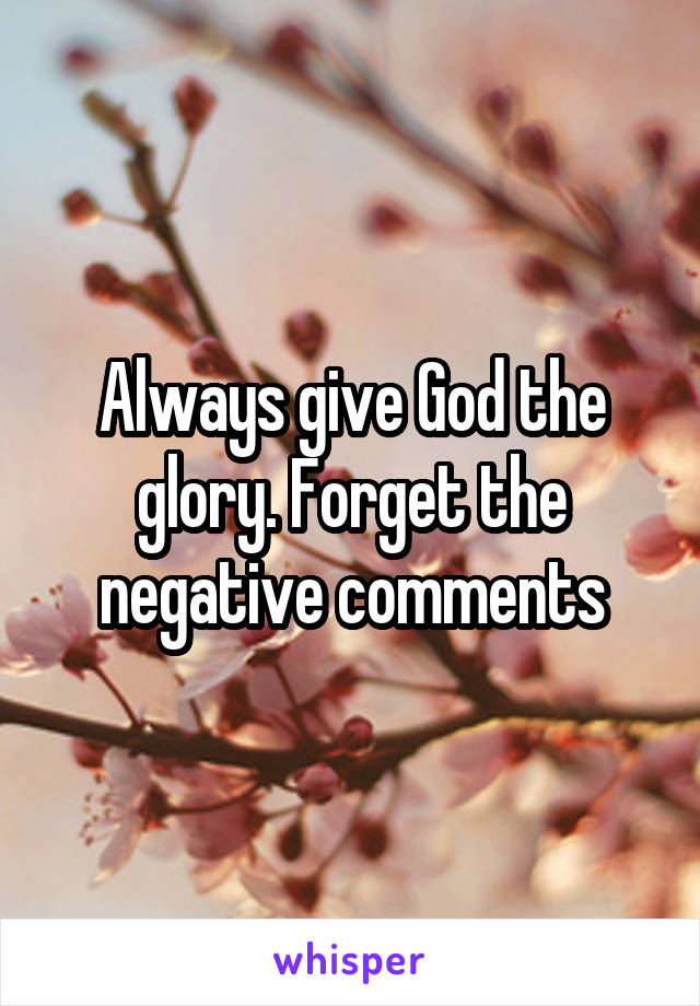 Always give God the glory. Forget the negative comments