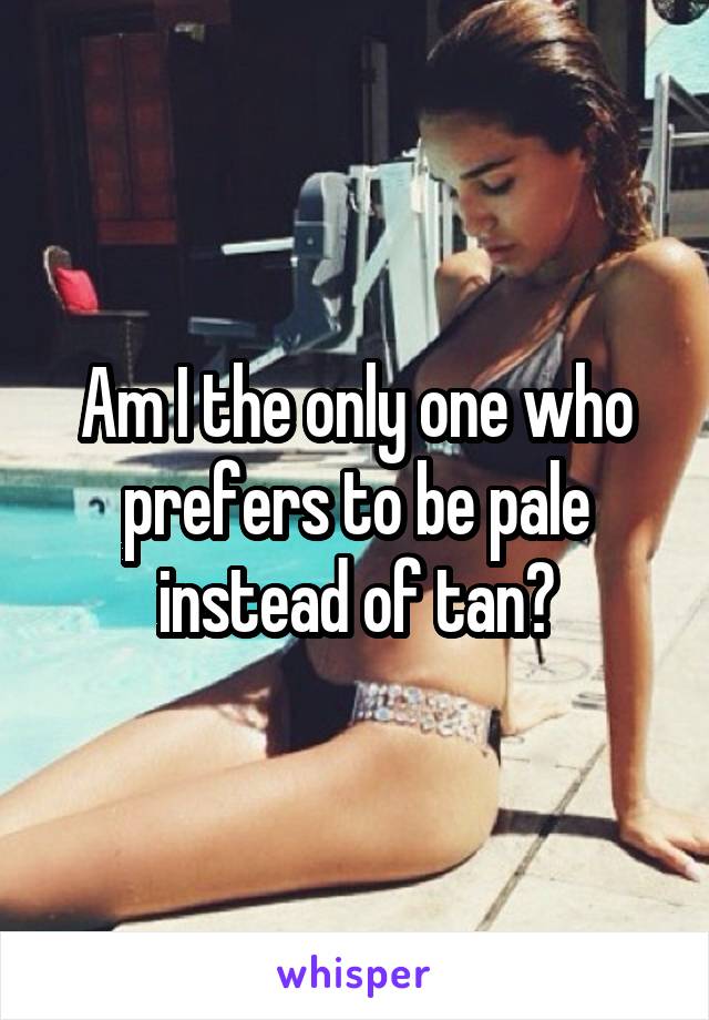 Am I the only one who prefers to be pale instead of tan?