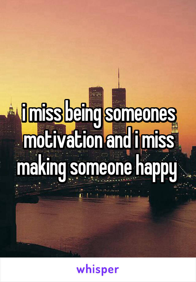 i miss being someones motivation and i miss making someone happy 