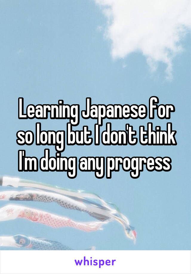 Learning Japanese for so long but I don't think I'm doing any progress 