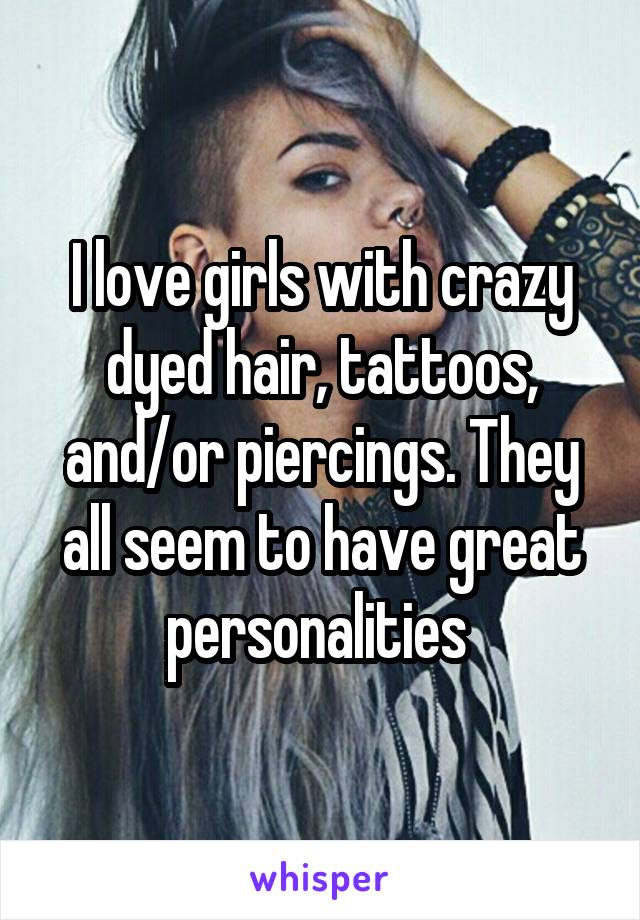 I love girls with crazy dyed hair, tattoos, and/or piercings. They all seem to have great personalities 