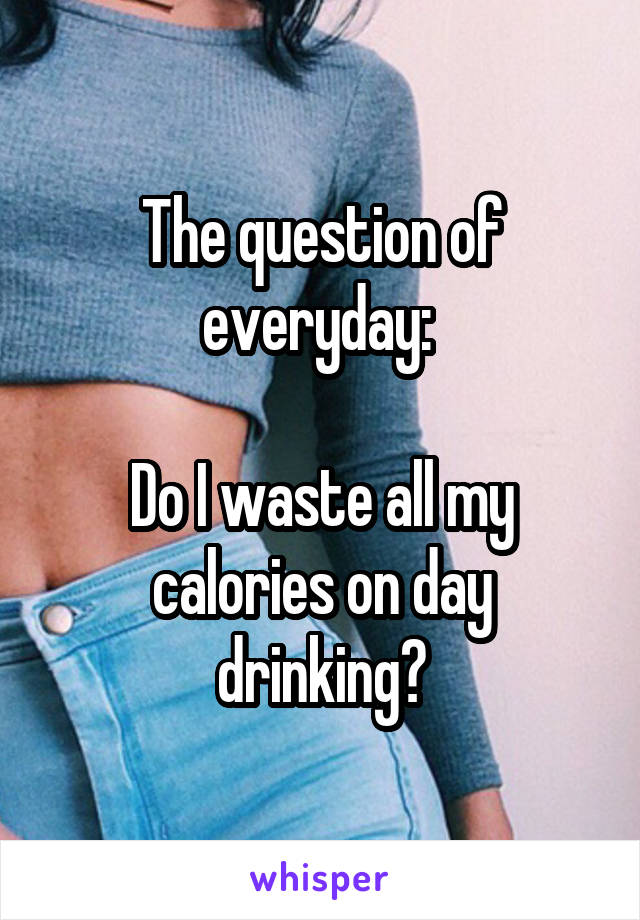 The question of everyday: 

Do I waste all my calories on day drinking?