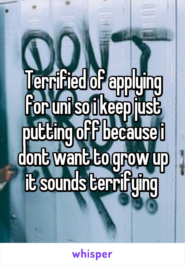 Terrified of applying for uni so i keep just putting off because i dont want to grow up it sounds terrifying 