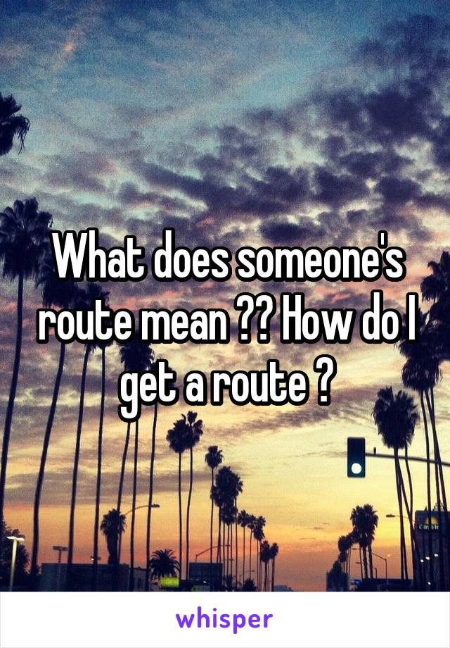 What does someone's route mean ?? How do I get a route ?