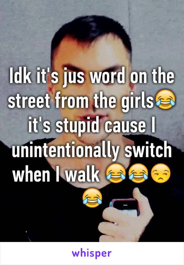 Idk it's jus word on the street from the girls😂 it's stupid cause I unintentionally switch when I walk 😂😂😒😂