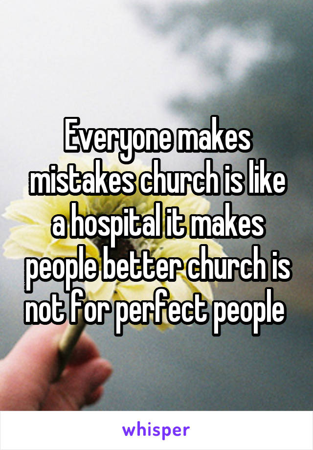 Everyone makes mistakes church is like a hospital it makes people better church is not for perfect people 