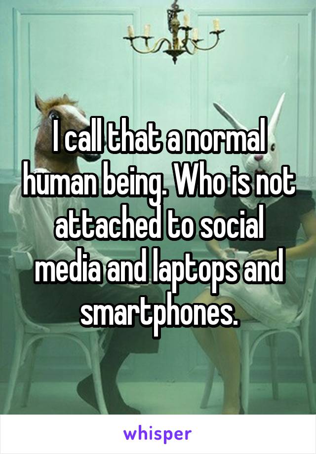 I call that a normal human being. Who is not attached to social media and laptops and smartphones.