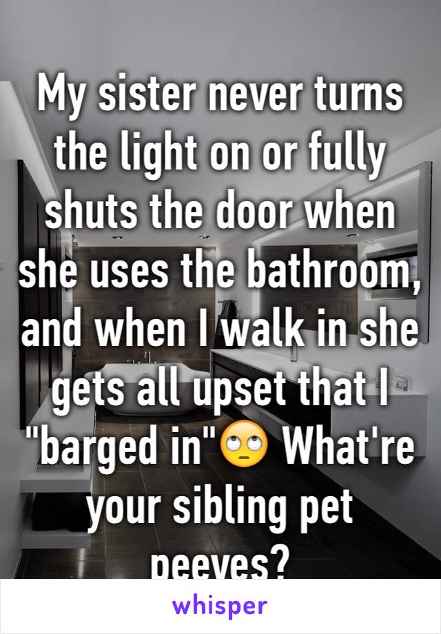 My sister never turns the light on or fully shuts the door when she uses the bathroom, and when I walk in she gets all upset that I "barged in"🙄 What're your sibling pet peeves? 