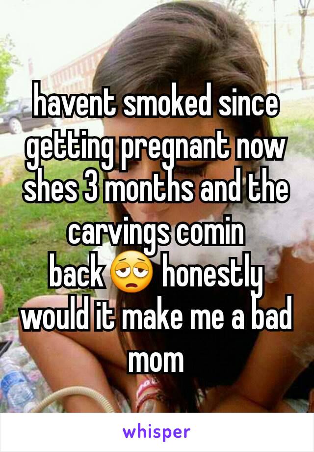 havent smoked since getting pregnant now shes 3 months and the carvings comin back😩 honestly would it make me a bad mom