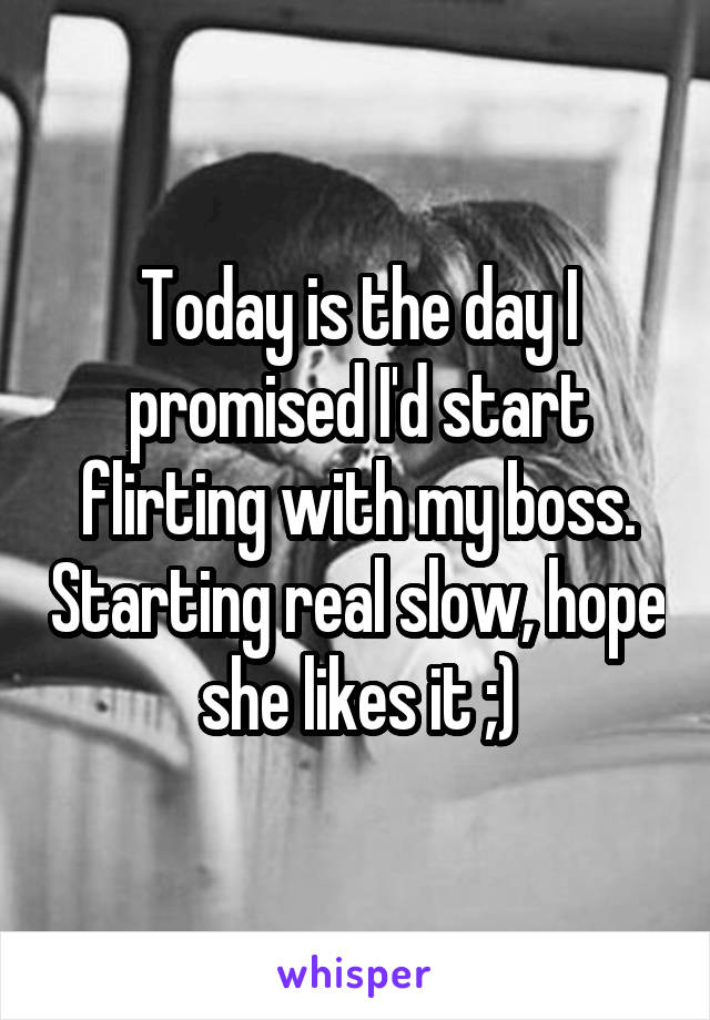 Today is the day I promised I'd start flirting with my boss. Starting real slow, hope she likes it ;)