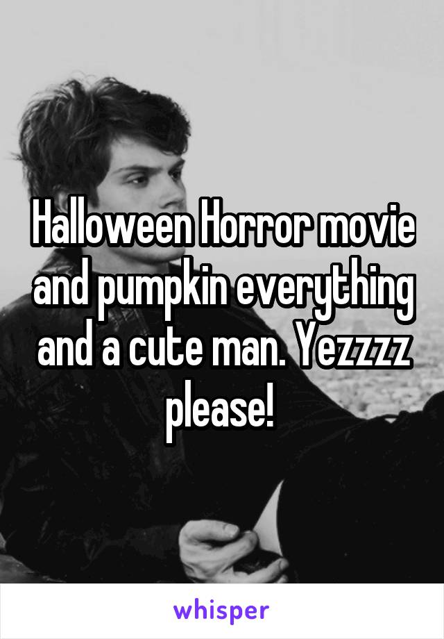 Halloween Horror movie and pumpkin everything and a cute man. Yezzzz please! 