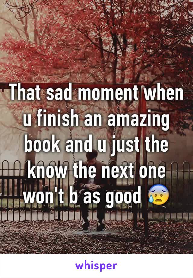 That sad moment when u finish an amazing book and u just the know the next one won't b as good 😰