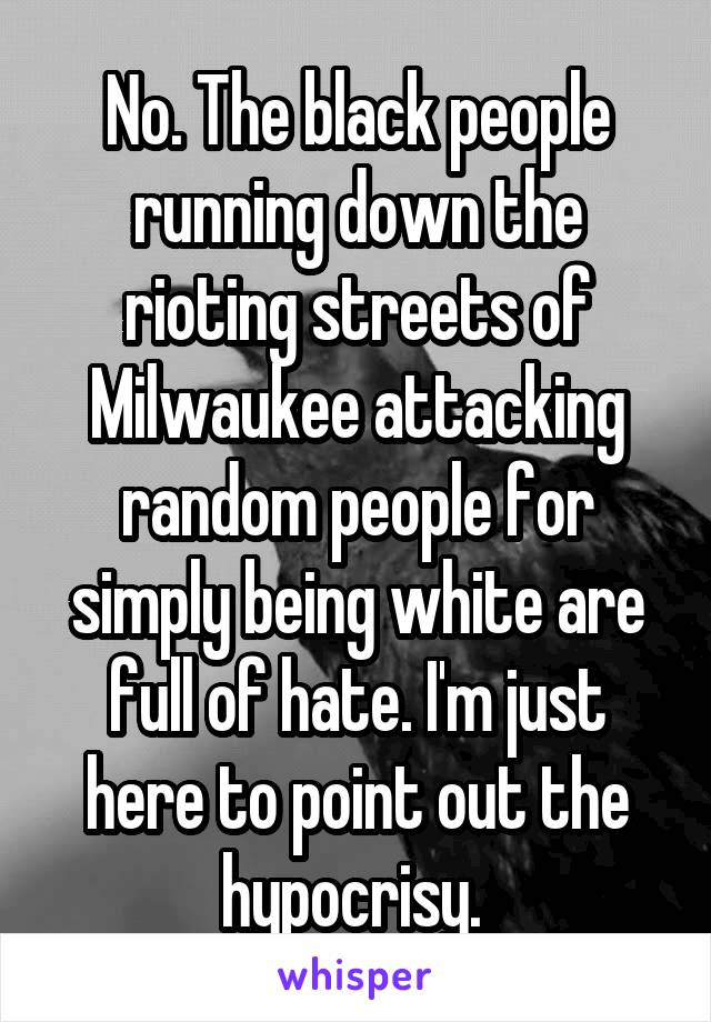 No. The black people running down the rioting streets of Milwaukee attacking random people for simply being white are full of hate. I'm just here to point out the hypocrisy. 