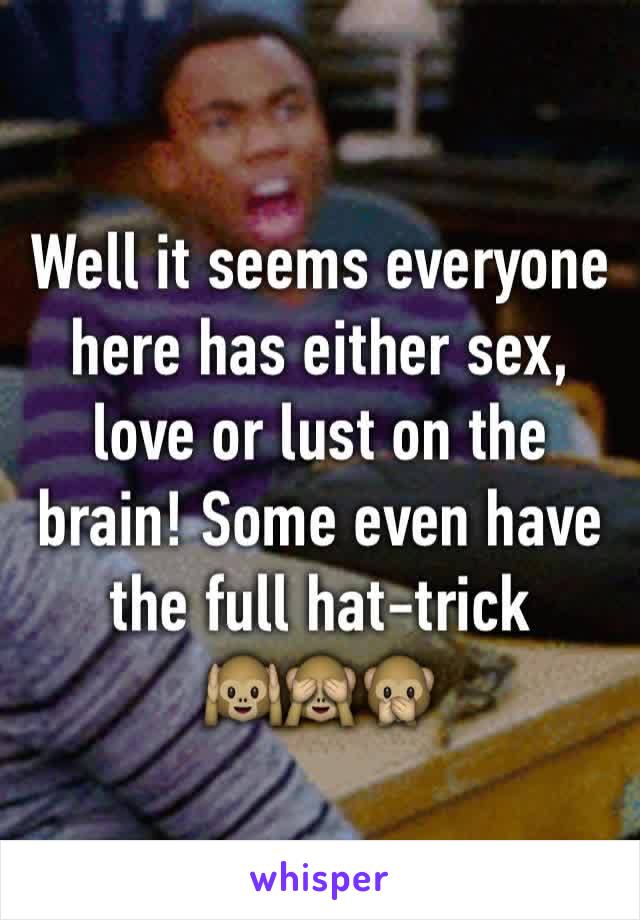 Well it seems everyone here has either sex, love or lust on the brain! Some even have the full hat-trick 
🙉🙈🙊