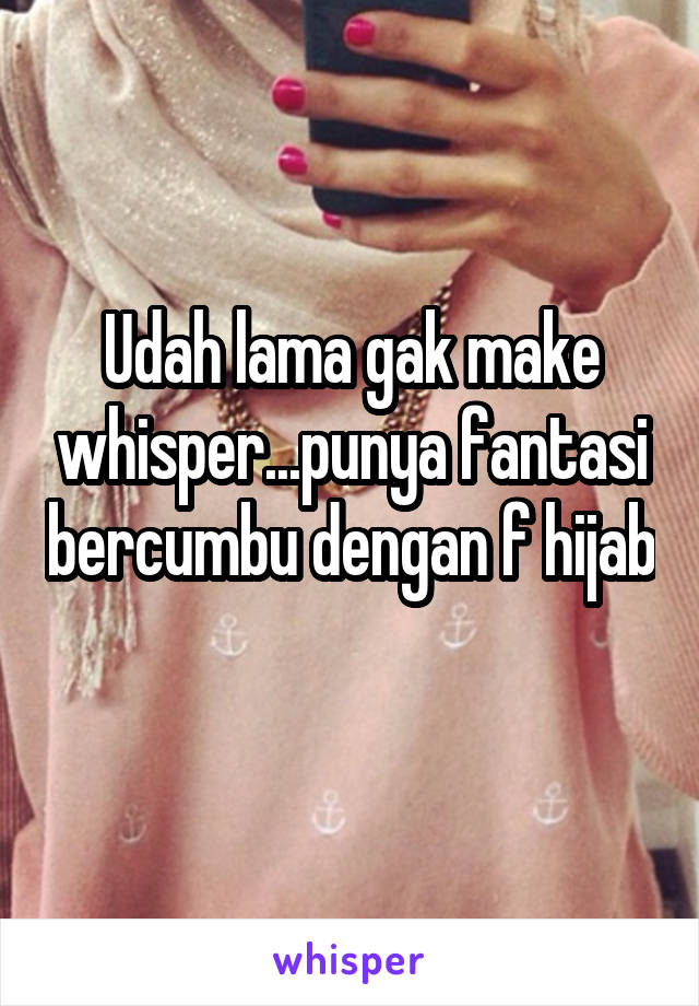 Udah lama gak make whisper...punya fantasi bercumbu dengan f hijab 