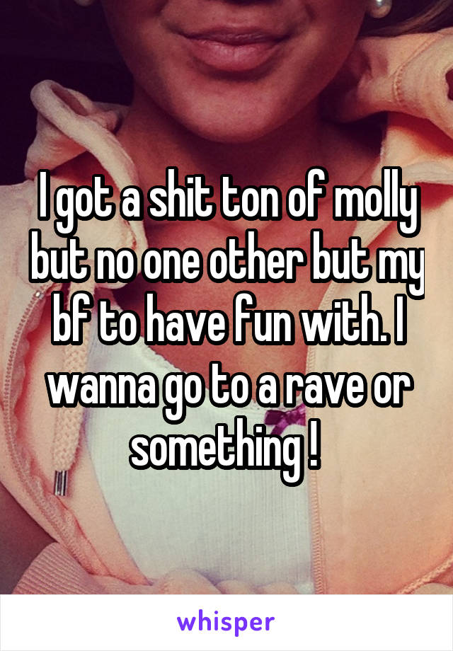 I got a shit ton of molly but no one other but my bf to have fun with. I wanna go to a rave or something ! 