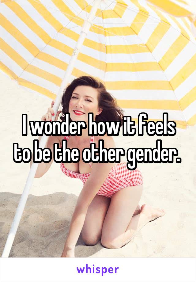 I wonder how it feels to be the other gender. 