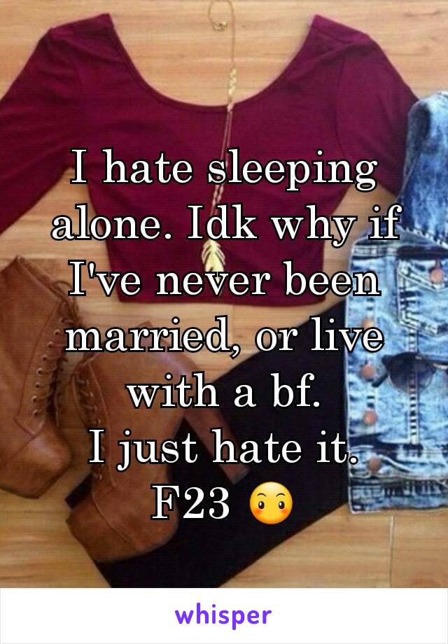 I hate sleeping alone. Idk why if I've never been married, or live with a bf.
I just hate it.
F23 😶