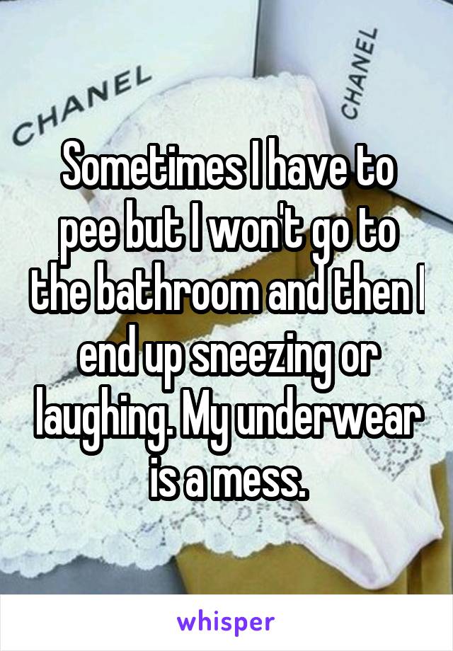 Sometimes I have to pee but I won't go to the bathroom and then I end up sneezing or laughing. My underwear is a mess.