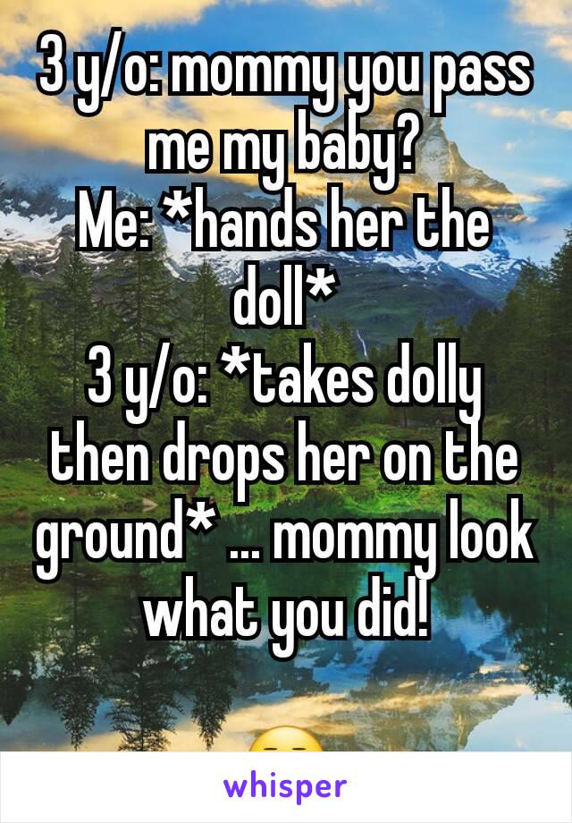 3 y/o: mommy you pass me my baby?
Me: *hands her the doll*
3 y/o: *takes dolly then drops her on the ground* ... mommy look what you did!

😒