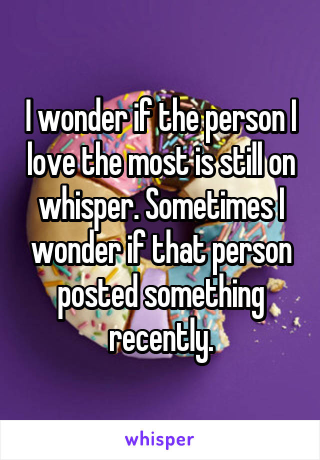 I wonder if the person I love the most is still on whisper. Sometimes I wonder if that person posted something recently.