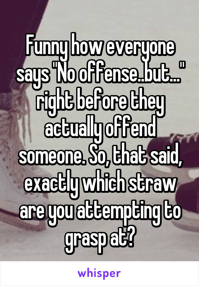 Funny how everyone says "No offense..but..." right before they actually offend someone. So, that said, exactly which straw are you attempting to grasp at?