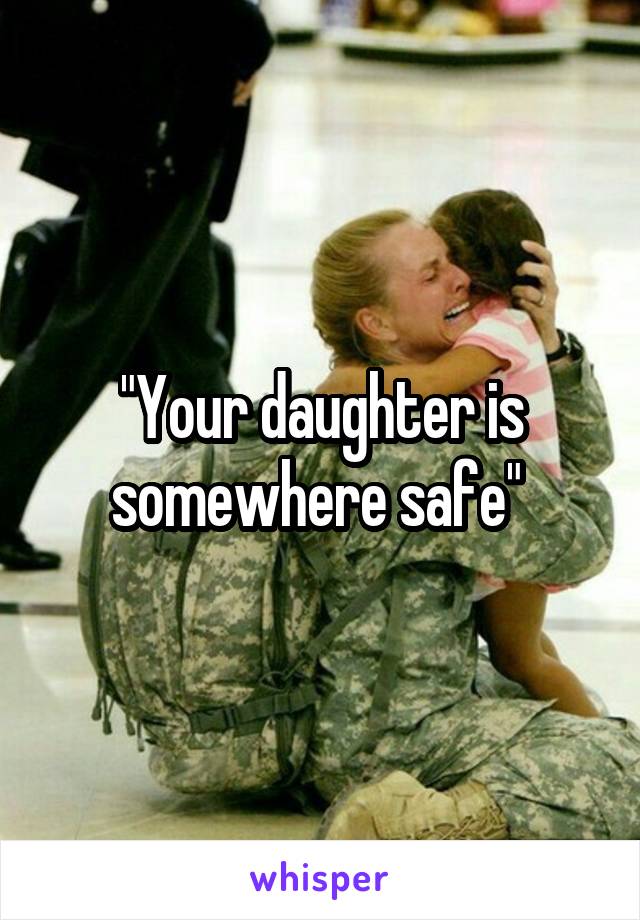 "Your daughter is somewhere safe" 