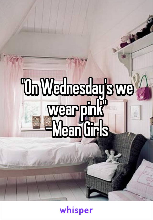 "On Wednesday's we wear pink"
-Mean Girls