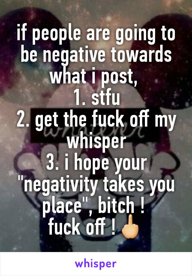 if people are going to be negative towards what i post, 
1. stfu
2. get the fuck off my whisper
3. i hope your "negativity takes you place", bitch ! 
fuck off !🖕