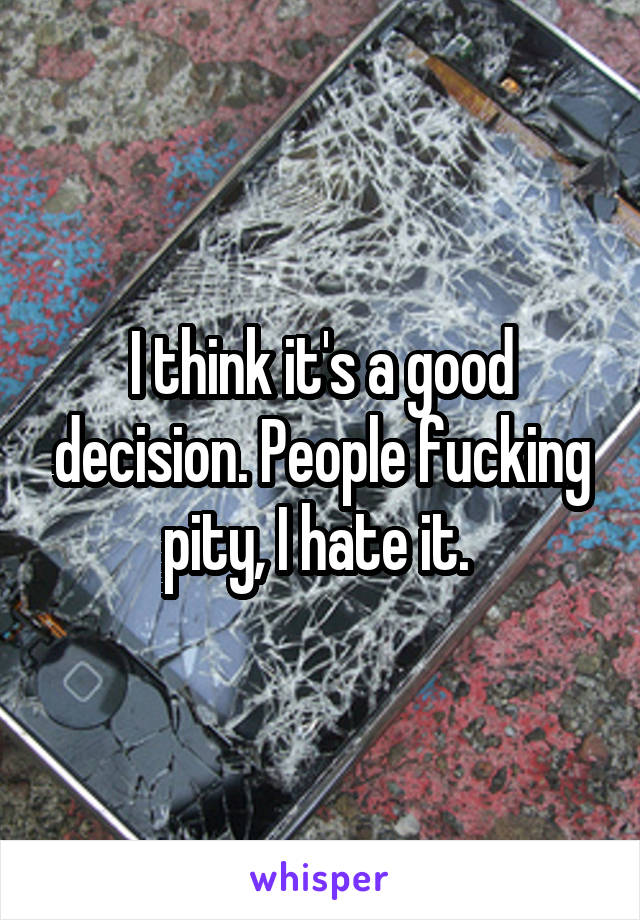 I think it's a good decision. People fucking pity, I hate it. 