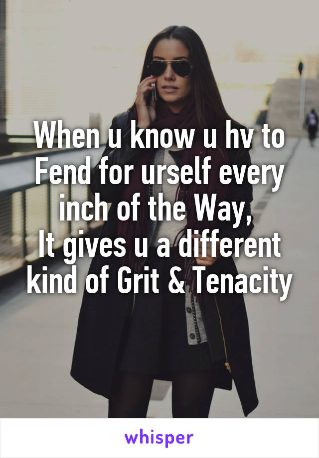 When u know u hv to Fend for urself every inch of the Way, 
It gives u a different kind of Grit & Tenacity
