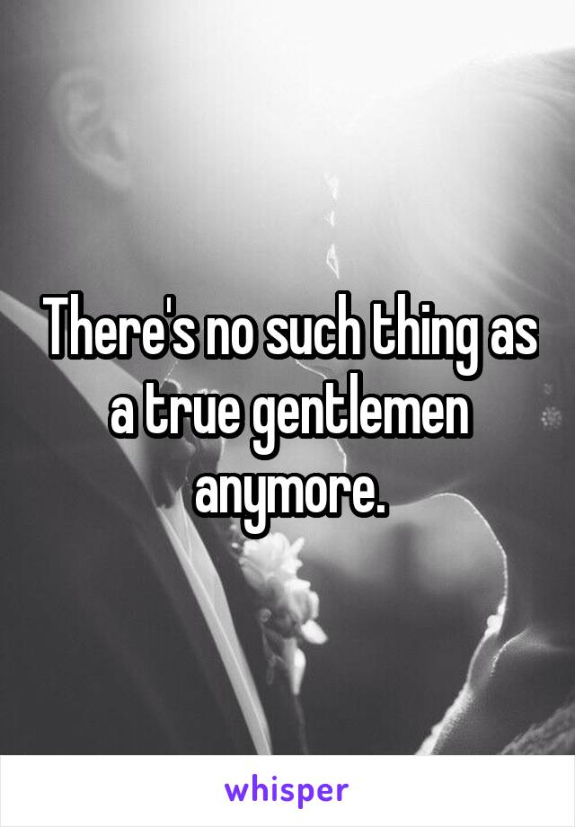 There's no such thing as a true gentlemen anymore.