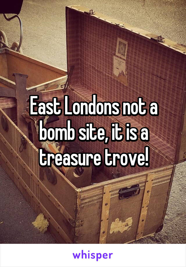 East Londons not a bomb site, it is a treasure trove!