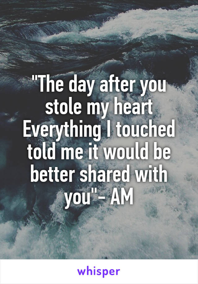 "The day after you stole my heart
Everything I touched told me it would be better shared with you"- AM